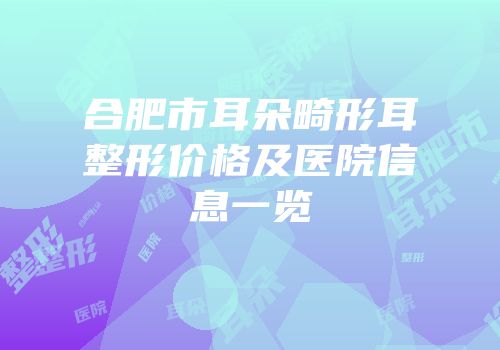 合肥市耳朵畸形耳整形价格及医院信息一览