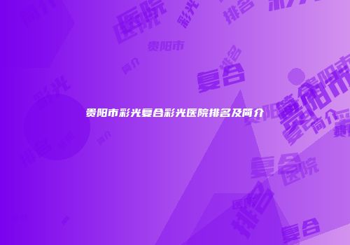 贵阳市彩光复合彩光医院排名及简介