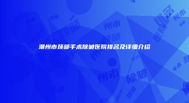 潮州市颈部手术除皱医院排名及详细介绍