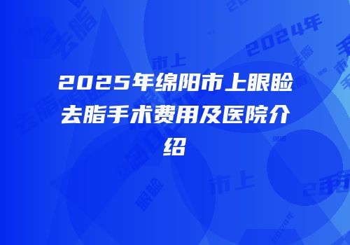 2025年绵阳市上眼睑去脂手术费用及医院介绍