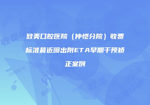 致美口腔医院（仲恺分院）收费标准最近曝出附ETA早期干预矫正案例