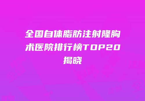 全国自体脂肪注射隆胸术医院排行榜TOP20揭晓