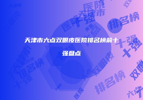 天津市六点双眼皮医院排名榜前十强盘点