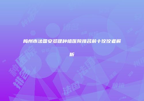 梅州市法国安多健种植医院排名前十佼佼者解析