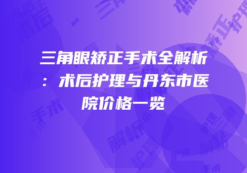 三角眼矫正手术全解析：术后护理与丹东市医院价格一览