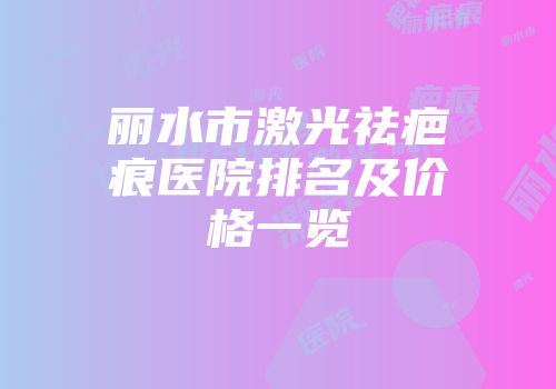 丽水市激光祛疤痕医院排名及价格一览