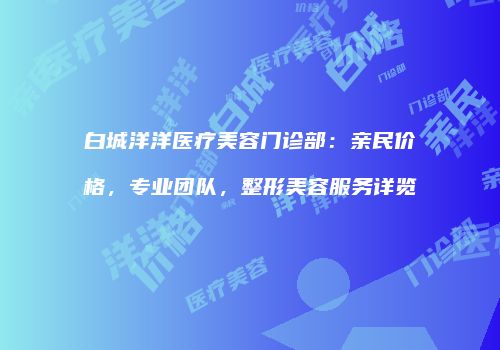 白城洋洋医疗美容门诊部：亲民价格，专业团队，整形美容服务详览