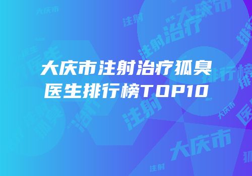 大庆市注射治疗狐臭医生排行榜TOP10