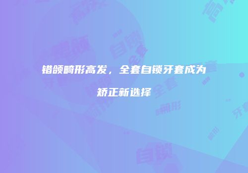 错颌畸形高发，全套自锁牙套成为矫正新选择
