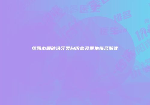 绵阳市喷砂洗牙美白价格及医生排名解读