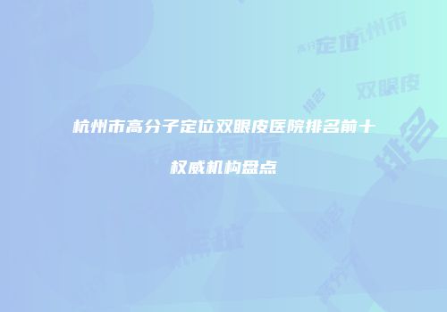 杭州市高分子定位双眼皮医院排名前十权威机构盘点