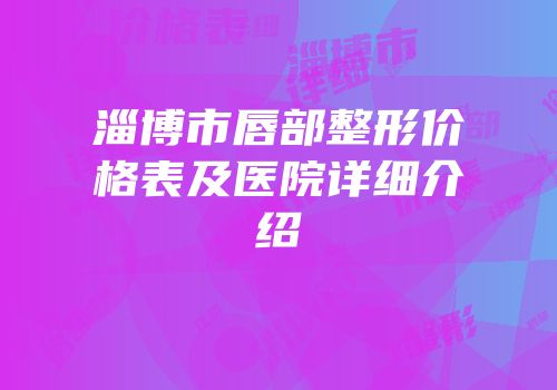 淄博市唇部整形价格表及医院详细介绍