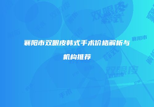 襄阳市双眼皮韩式手术价格解析与机构推荐