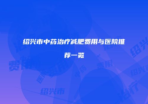 绍兴市中药治疗减肥费用与医院推荐一览