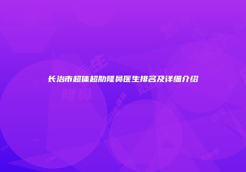 长治市超体超肋隆鼻医生排名及详细介绍