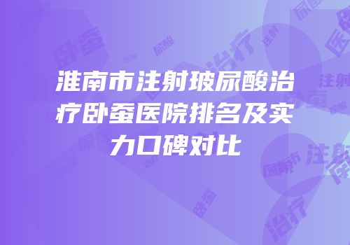 淮南市注射玻尿酸治疗卧蚕医院排名及实力口碑对比