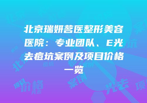 北京瑞妍茗医整形美容医院：专业团队、E光去痘坑案例及项目价格一览