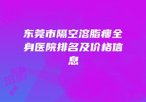 东莞市隔空溶脂瘦全身医院排名及价格信息