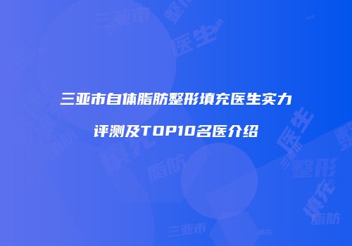 三亚市自体脂肪整形填充医生实力评测及TOP10名医介绍
