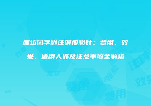 廊坊国字脸注射瘦脸针：费用、效果、适用人群及注意事项全解析