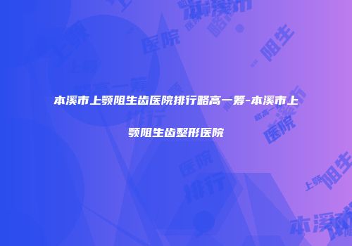 本溪市上颚阻生齿医院排行略高一筹-本溪市上颚阻生齿整形医院
