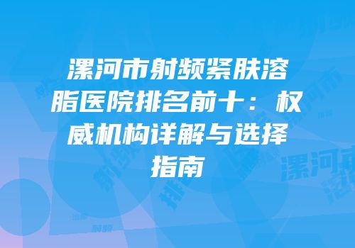 漯河市射频紧肤溶脂医院排名前十：权威机构详解与选择指南