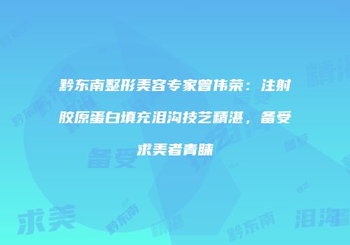 黔东南整形美容专家曾伟荣：注射胶原蛋白填充泪沟技艺精湛，备受求美者青睐
