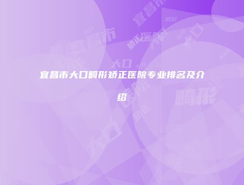 宜昌市大口畸形矫正医院专业排名及介绍