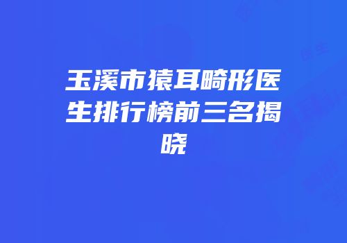玉溪市猿耳畸形医生排行榜前三名揭晓