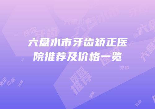 六盘水市牙齿矫正医院推荐及价格一览