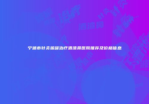 宁波市针灸拔罐治疗酒渣鼻医院推荐及价格信息