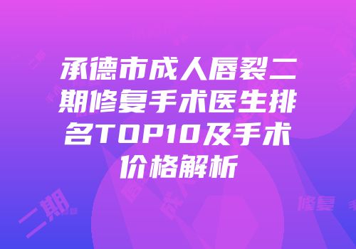 承德市成人唇裂二期修复手术医生排名TOP10及手术价格解析