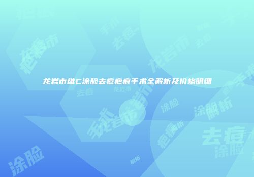 龙岩市维C涂脸去痘疤痕手术全解析及价格明细