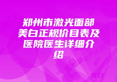 郑州市激光面部美白正规价目表及医院医生详细介绍
