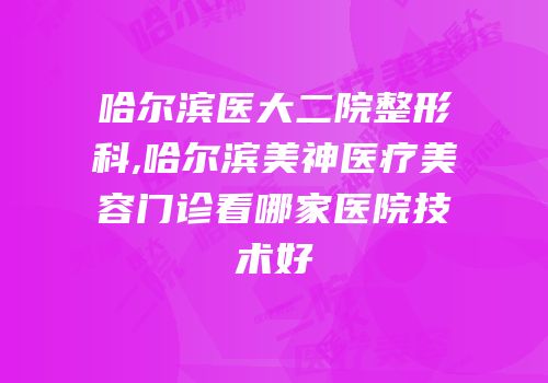 哈尔滨医大二院整形科,哈尔滨美神医疗美容门诊看哪家医院技术好
