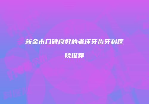 新余市口碑良好的老坏牙齿牙科医院推荐