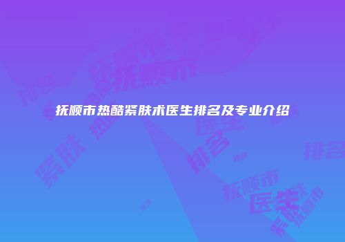 抚顺市热酷紧肤术医生排名及专业介绍