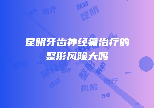 昆明牙齿神经痛治疗的整形风险大吗