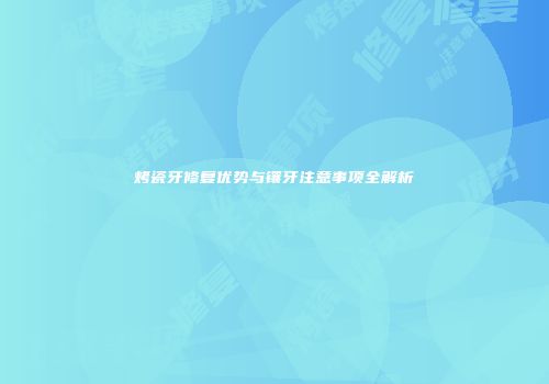 烤瓷牙修复优势与镶牙注意事项全解析