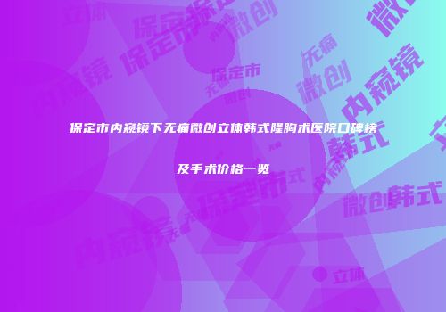 保定市内窥镜下无痛微创立体韩式隆胸术医院口碑榜及手术价格一览