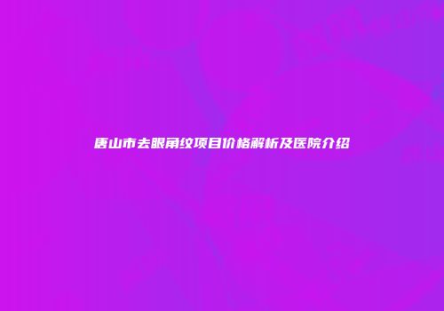 唐山市去眼角纹项目价格解析及医院介绍