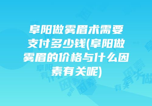 阜阳做雾眉术需要支付多少钱(阜阳做雾眉的价格与什么因素有关呢)