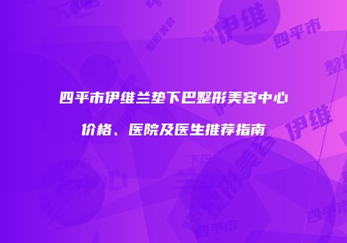 四平市伊维兰垫下巴整形美容中心价格、医院及医生推荐指南