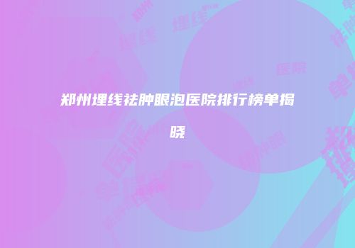 郑州埋线祛肿眼泡医院排行榜单揭晓