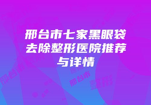 邢台市七家黑眼袋去除整形医院推荐与详情