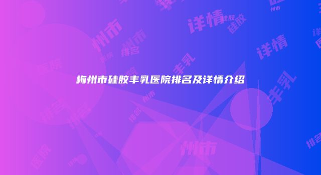 梅州市硅胶丰乳医院排名及详情介绍