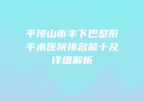平顶山市丰下巴整形手术医院排名前十及详细解析