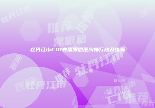 牡丹江市C10去黑眼圈医院排行榜及推荐