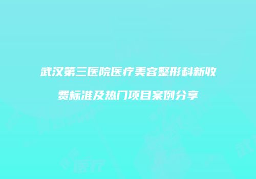 武汉第三医院医疗美容整形科新收费标准及热门项目案例分享