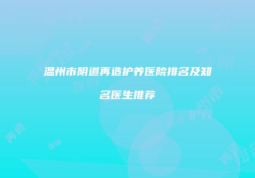 温州市阴道再造护养医院排名及知名医生推荐